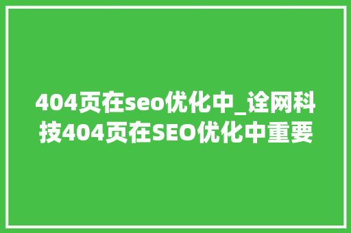 404页在seo优化中_诠网科技404页在SEO优化中重要吗 404页在seo优化中_诠网科技404页在SEO优化中重要吗 必应SEO