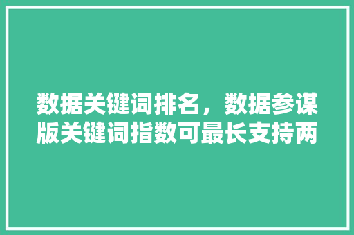 数据关键词排名，数据参谋版关键词指数可最长支持两年趋势对比。 数据关键词排名，数据参谋版关键词指数可最长支持两年趋势对比。 SEO关键词