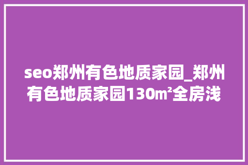 seo郑州有色地质家园_郑州有色地质家园130㎡全房浅咖色乳胶漆整体空间调和稳重 seo郑州有色地质家园_郑州有色地质家园130㎡全房浅咖色乳胶漆整体空间调和稳重 百度SEO