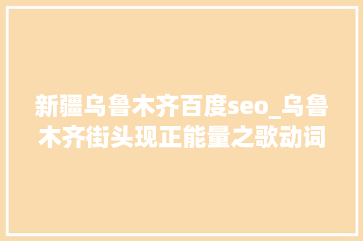 新疆乌鲁木齐百度seo_乌鲁木齐街头现正能量之歌动词大年夜慈大年夜家一路唱起来 新疆乌鲁木齐百度seo_乌鲁木齐街头现正能量之歌动词大年夜慈大年夜家一路唱起来 百度SEO