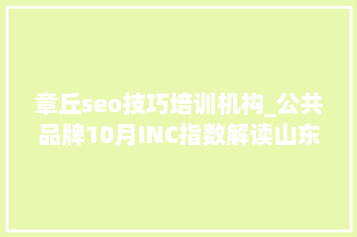 章丘seo技巧培训机构_公共品牌10月INC指数解读山东手造差点跌出前十 章丘seo技巧培训机构_公共品牌10月INC指数解读山东手造差点跌出前十 SEO关键词
