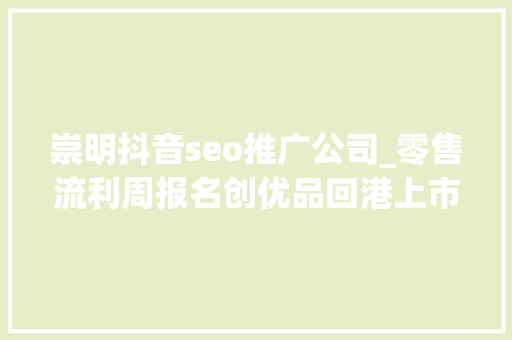 崇明抖音seo推广公司_零售流利周报名创优品回港上市京东要约收购德邦不见进展每日优鲜获2亿元融资永辉估量减亏96亿 崇明抖音seo推广公司_零售流利周报名创优品回港上市京东要约收购德邦不见进展每日优鲜获2亿元融资永辉估量减亏96亿 SEO关键词