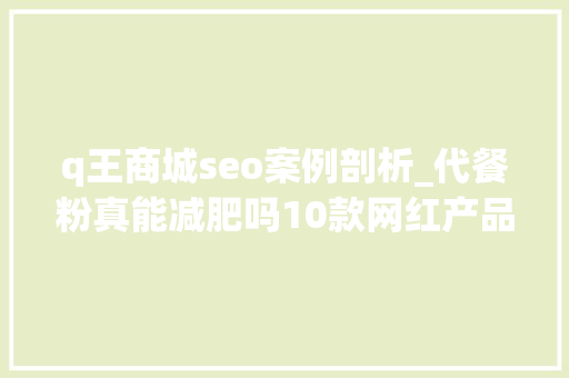 q王商城seo案例剖析_代餐粉真能减肥吗10款网红产品测评结果来了 q王商城seo案例剖析_代餐粉真能减肥吗10款网红产品测评结果来了 神马SEO