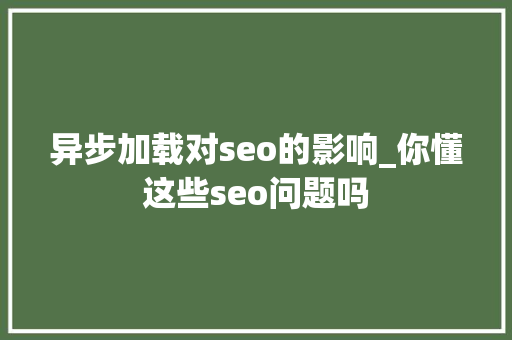 异步加载对seo的影响_你懂这些seo问题吗 异步加载对seo的影响_你懂这些seo问题吗 神马SEO