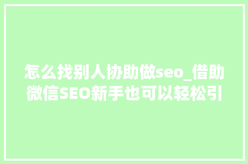 怎么找别人协助做seo_借助微信SEO新手也可以轻松引流快速增粉 怎么找别人协助做seo_借助微信SEO新手也可以轻松引流快速增粉 网站建设公司
