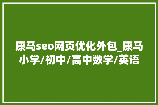 康马seo网页优化外包_康马小学/初中/高中数学/英语/物理/化学/线上指导班哪家好 康马seo网页优化外包_康马小学/初中/高中数学/英语/物理/化学/线上指导班哪家好 SEO关键词