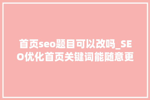 首页seo题目可以改吗_SEO优化首页关键词能随意更换吗 首页seo题目可以改吗_SEO优化首页关键词能随意更换吗 百度SEO