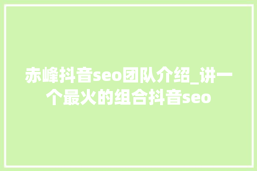 赤峰抖音seo团队介绍_讲一个最火的组合抖音seo 赤峰抖音seo团队介绍_讲一个最火的组合抖音seo 神马SEO