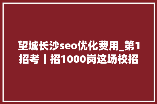 望城长沙seo优化费用_第1招考丨招1000岗这场校招有啥不一样干货多 望城长沙seo优化费用_第1招考丨招1000岗这场校招有啥不一样干货多 SEO关键词