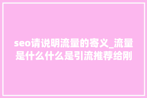 seo请说明流量的寄义_流量是什么什么是引流推荐给刚起步的新人 seo请说明流量的寄义_流量是什么什么是引流推荐给刚起步的新人 搜狗SEO