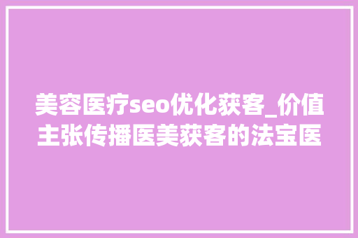 美容医疗seo优化获客_价值主张传播医美获客的法宝医美转化率优化的基本轨则 美容医疗seo优化获客_价值主张传播医美获客的法宝医美转化率优化的基本轨则 必应SEO