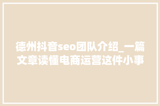 德州抖音seo团队介绍_一篇文章读懂电商运营这件小事儿 德州抖音seo团队介绍_一篇文章读懂电商运营这件小事儿 百度SEO