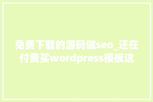 免费下载的源码做seo_还在付费买wordpress模板这款PHP博客不只免费还随意马虎开拓扩展。 免费下载的源码做seo_还在付费买wordpress模板这款PHP博客不只免费还随意马虎开拓扩展。 百度SEO