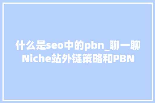 什么是seo中的pbn_聊一聊Niche站外链策略和PBN 什么是seo中的pbn_聊一聊Niche站外链策略和PBN 百度SEO