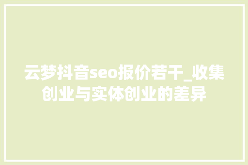云梦抖音seo报价若干_收集创业与实体创业的差异 云梦抖音seo报价若干_收集创业与实体创业的差异 网站建设公司
