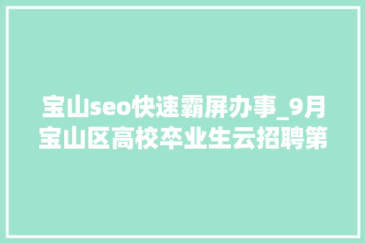 宝山seo快速霸屏办事_9月宝山区高校卒业生云招聘第一期 宝山seo快速霸屏办事_9月宝山区高校卒业生云招聘第一期 必应SEO