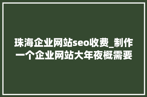 珠海企业网站seo收费_制作一个企业网站大年夜概需要哪些费用珠海企业网站培植的流程 珠海企业网站seo收费_制作一个企业网站大年夜概需要哪些费用珠海企业网站培植的流程 百度SEO