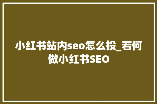 小红书站内seo怎么投_若何做小红书SEO 小红书站内seo怎么投_若何做小红书SEO 搜狗SEO