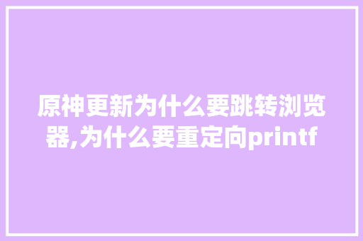 原神更新为什么要跳转浏览器,为什么要重定向printf。 原神更新为什么要跳转浏览器,为什么要重定向printf。 网站建设公司