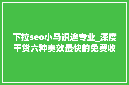 下拉seo小马识途专业_深度干货六种奏效最快的免费收集推广方法 下拉seo小马识途专业_深度干货六种奏效最快的免费收集推广方法 搜狗SEO