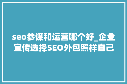 seo参谋和运营哪个好_企业宣传选择SEO外包照样自己找SEO顾问 seo参谋和运营哪个好_企业宣传选择SEO外包照样自己找SEO顾问 搜狗SEO