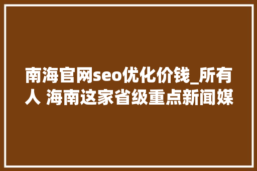 南海官网seo优化价钱_所有人 海南这家省级重点新闻媒体招人啦想找工作的快来看 南海官网seo优化价钱_所有人 海南这家省级重点新闻媒体招人啦想找工作的快来看 SEO关键词