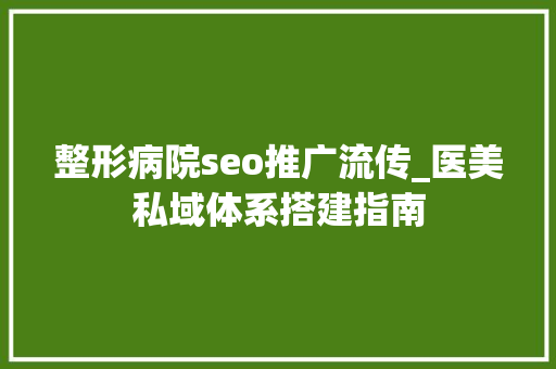 整形病院seo推广流传_医美私域体系搭建指南 整形病院seo推广流传_医美私域体系搭建指南 网站建设公司