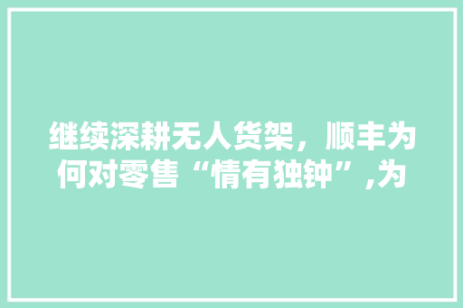 继续深耕无人货架，顺丰为何对零售“情有独钟”,为什么对网站情有独钟呢。 继续深耕无人货架，顺丰为何对零售“情有独钟”,为什么对网站情有独钟呢。 搜狗SEO