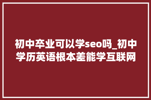 初中卒业可以学seo吗_初中学历英语根本差能学互联网运营吗初中生零根本可以 初中卒业可以学seo吗_初中学历英语根本差能学互联网运营吗初中生零根本可以 搜狗SEO