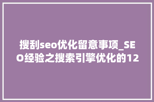 搜刮seo优化留意事项_SEO经验之搜索引擎优化的12点经验 搜刮seo优化留意事项_SEO经验之搜索引擎优化的12点经验 搜狗SEO
