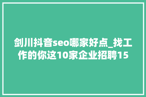 剑川抖音seo哪家好点_找工作的你这10家企业招聘150余人 剑川抖音seo哪家好点_找工作的你这10家企业招聘150余人 必应SEO