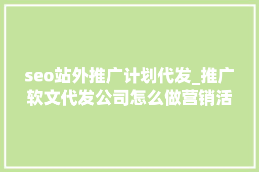 seo站外推广计划代发_推广软文代发公司怎么做营销活动别慌看我教你几招 seo站外推广计划代发_推广软文代发公司怎么做营销活动别慌看我教你几招 SEO关键词