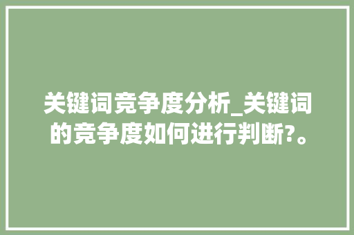 关键词竞争度分析_关键词的竞争度如何进行判断?。 SEO关键词 关键词竞争度分析_关键词的竞争度如何进行判断?。 关键词竞争度分析_关键词的竞争度如何进行判断?。 SEO关键词
