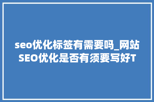 seo优化标签有需要吗_网站SEO优化是否有须要写好TDK标签 seo优化标签有需要吗_网站SEO优化是否有须要写好TDK标签 百度SEO