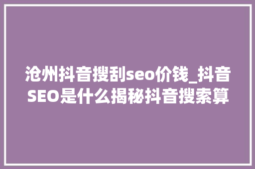 沧州抖音搜刮seo价钱_抖音SEO是什么揭秘抖音搜索算法工作事理和推荐算法 沧州抖音搜刮seo价钱_抖音SEO是什么揭秘抖音搜索算法工作事理和推荐算法 百度SEO