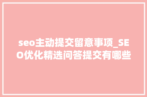 seo主动提交留意事项_SEO优化精选问答提交有哪些留心事项 seo主动提交留意事项_SEO优化精选问答提交有哪些留心事项 百度SEO