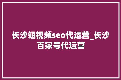 长沙短视频seo代运营_长沙百家号代运营 神马SEO 长沙短视频seo代运营_长沙百家号代运营 长沙短视频seo代运营_长沙百家号代运营 神马SEO