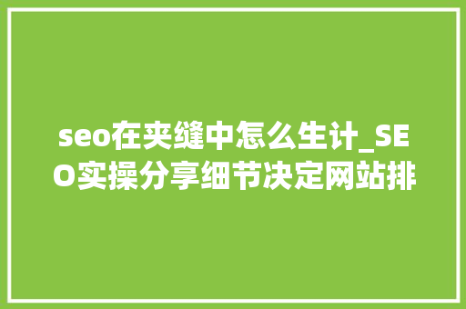 seo在夹缝中怎么生计_SEO实操分享细节决定网站排名文章排名百度首页 seo在夹缝中怎么生计_SEO实操分享细节决定网站排名文章排名百度首页 神马SEO