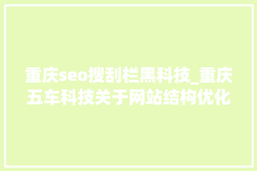 重庆seo搜刮栏黑科技_重庆五车科技关于网站结构优化和技能优化 重庆seo搜刮栏黑科技_重庆五车科技关于网站结构优化和技能优化 搜狗SEO