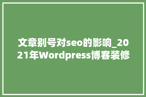 文章别号对seo的影响_2021年Wordpress博客装修美化二 文章别号对seo的影响_2021年Wordpress博客装修美化二 必应SEO