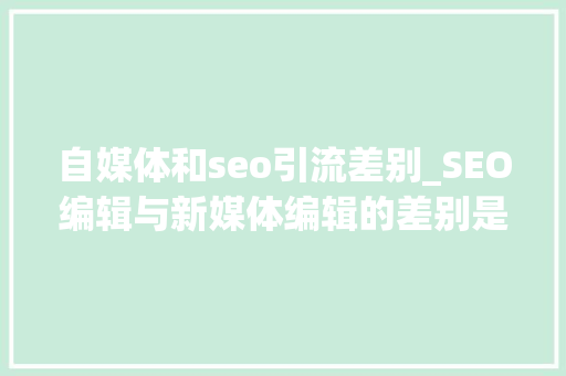 自媒体和seo引流差别_SEO编辑与新媒体编辑的差别是什么 自媒体和seo引流差别_SEO编辑与新媒体编辑的差别是什么 搜狗SEO