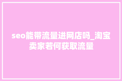 seo能带流量进网店吗_淘宝卖家若何获取流量 seo能带流量进网店吗_淘宝卖家若何获取流量 百度SEO