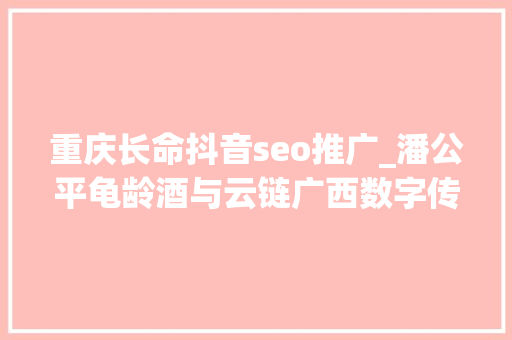重庆长命抖音seo推广_潘公平龟龄酒与云链广西数字传媒科技公司开启合作新篇章 重庆长命抖音seo推广_潘公平龟龄酒与云链广西数字传媒科技公司开启合作新篇章 必应SEO