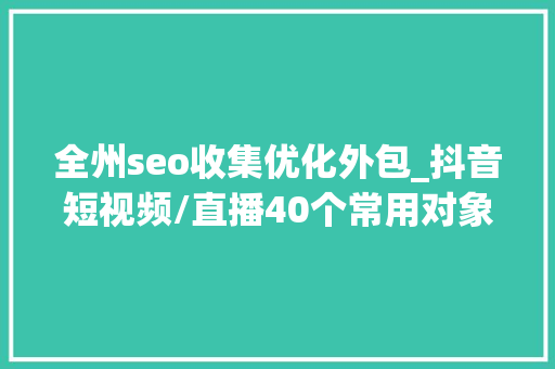 全州seo收集优化外包_抖音短视频/直播40个常用对象合集超实用建议收藏 全州seo收集优化外包_抖音短视频/直播40个常用对象合集超实用建议收藏 搜狗SEO