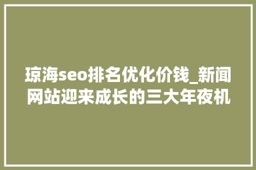 琼海seo排名优化价钱_新闻网站迎来成长的三大年夜机遇 琼海seo排名优化价钱_新闻网站迎来成长的三大年夜机遇 百度SEO