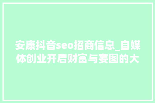 安康抖音seo招商信息_自媒体创业开启财富与妄图的大年夜门 安康抖音seo招商信息_自媒体创业开启财富与妄图的大年夜门 百度SEO