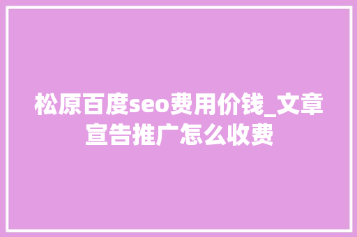 松原百度seo费用价钱_文章宣告推广怎么收费 松原百度seo费用价钱_文章宣告推广怎么收费 网站建设公司