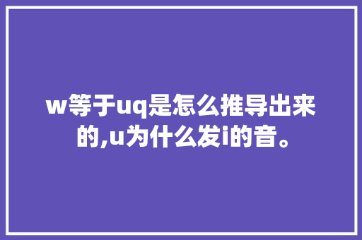 w等于uq是怎么推导出来的,u为什么发i的音。 w等于uq是怎么推导出来的,u为什么发i的音。 神马SEO