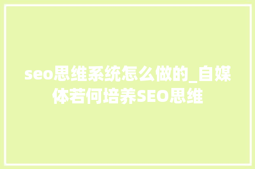 seo思维系统怎么做的_自媒体若何培养SEO思维 seo思维系统怎么做的_自媒体若何培养SEO思维 神马SEO