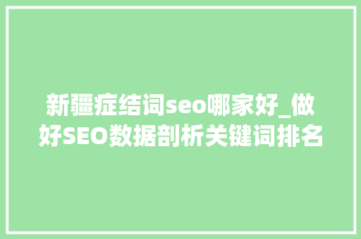 新疆症结词seo哪家好_做好SEO数据剖析关键词排名自然到首页 新疆症结词seo哪家好_做好SEO数据剖析关键词排名自然到首页 神马SEO